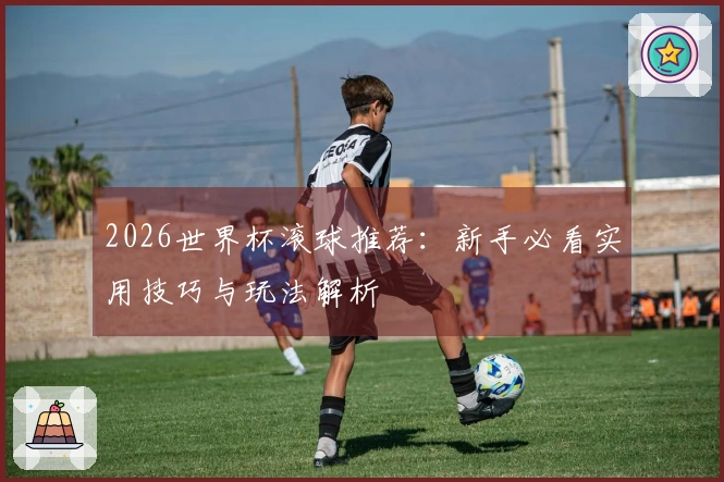 2026世界杯滚球推荐：新手必看实用技巧与玩法解析