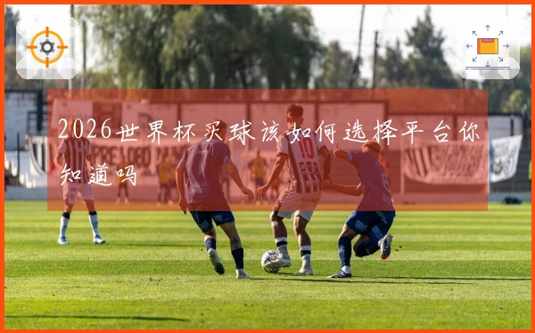 2026世界杯买球该如何选择平台你知道吗