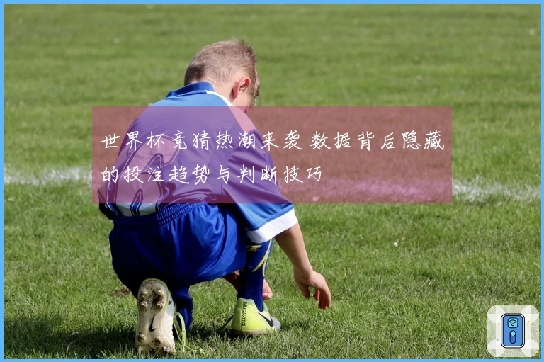 世界杯竞猜热潮来袭 数据背后隐藏的投注趋势与判断技巧