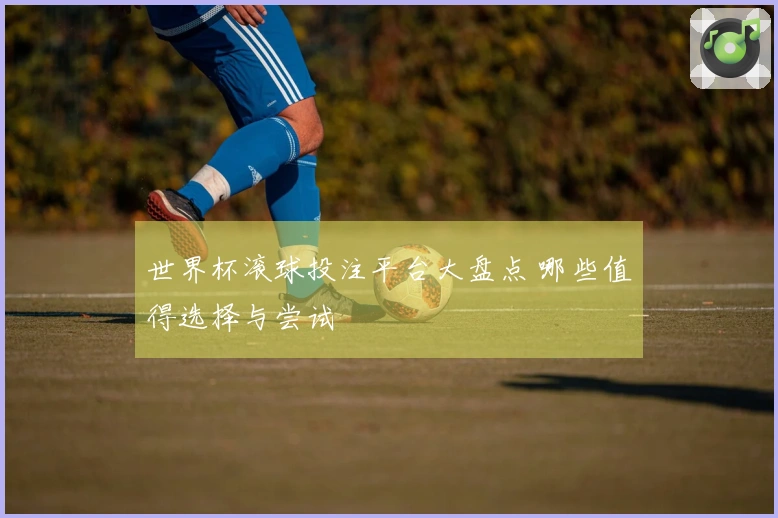 世界杯滚球投注平台大盘点 哪些值得选择与尝试